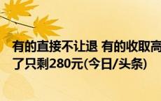 有的直接不让退 有的收取高额手续费 1399元演唱会门票退了只剩280元(今日/头条)