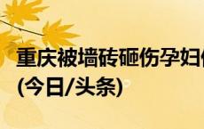 重庆被墙砖砸伤孕妇仍在救治中，胎儿未保住(今日/头条)