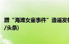 蹭“海滩女童事件”造谣发帖获利4万余元 12人被起诉(今日/头条)