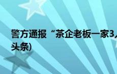 警方通报“茶企老板一家3人遇害”：嫌犯系其弟弟(今日/头条)