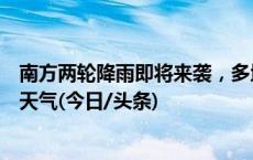 南方两轮降雨即将来袭，多地将迎雷暴大风、冰雹等强对流天气(今日/头条)