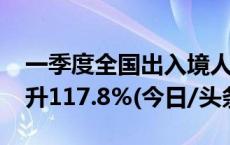 一季度全国出入境人员超1.41亿人次 同比上升117.8%(今日/头条)