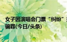 女子因演唱会门票“纠纷”报案反被抓，民警追查：涉嫌诈骗罪(今日/头条)