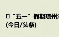 ​“五一”假期琼州海峡乘船过海请预约购票(今日/头条)