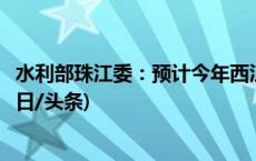 水利部珠江委：预计今年西江北江韩江可能发生较大洪水(今日/头条)