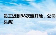 员工迟到98次遭开除，公司被判赔18万，怎么回事？(今日/头条)