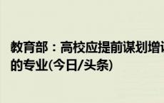 教育部：高校应提前谋划增设急需紧缺专业 淘汰不符合发展的专业(今日/头条)