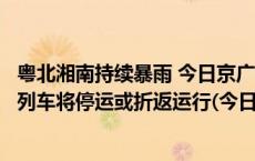 粤北湘南持续暴雨 今日京广铁路途经韶关、英德境内的普速列车将停运或折返运行(今日/头条)