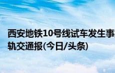 西安地铁10号线试车发生事故列车严重受损？12345：等待轨交通报(今日/头条)