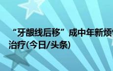 “牙龈线后移”成中年新烦恼？专家提醒：对牙周炎症尽早治疗(今日/头条)