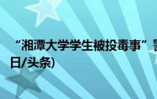 “湘潭大学学生被投毒事”警方通报：同寝室友已被刑拘(今日/头条)