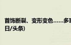 首饰断裂、变形变色……多家知名黄金珠宝品牌被约谈→(今日/头条)