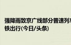 强降雨致京广线部分普速列车停运 铁路部门建议优先选择高铁出行(今日/头条)