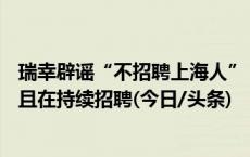 瑞幸辟谣“不招聘上海人”：先后聘用上海籍员工5894人，且在持续招聘(今日/头条)