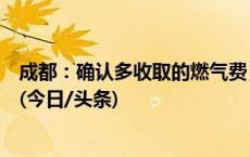 成都：确认多收取的燃气费，将责成相关燃气企业全额退款(今日/头条)