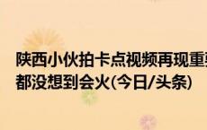 陕西小伙拍卡点视频再现重要历史时刻：年轻人爱看，自己都没想到会火(今日/头条)