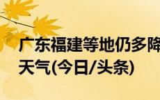 广东福建等地仍多降雨 西北地区东部有沙尘天气(今日/头条)