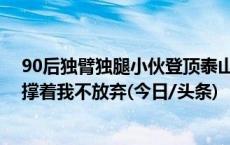 90后独臂独腿小伙登顶泰山 小伙：身体和精神总有一个支撑着我不放弃(今日/头条)