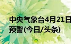 中央气象台4月21日18时继续发布暴雨橙色预警(今日/头条)