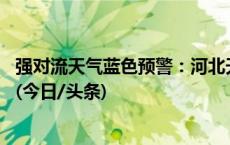 强对流天气蓝色预警：河北天津等地局地风力可达11级以上(今日/头条)