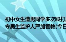 初中女生遭男同学多次殴打后确诊童年情绪障碍，警方：责令男生监护人严加管教(今日/头条)