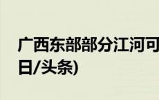 广西东部部分江河可能再次出现超警洪水(今日/头条)