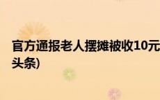 官方通报老人摆摊被收10元地摊费：已退回收取费用(今日/头条)