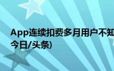 App连续扣费多月用户不知情，扣前提醒一声有那么难吗(今日/头条)