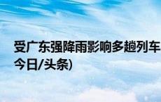 受广东强降雨影响多趟列车晚点停运 全额退票如何办理？(今日/头条)