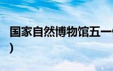 国家自然博物馆五一假期正常开放(今日/头条)