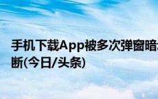 手机下载App被多次弹窗暗示存在风险，专家：厂商涉嫌垄断(今日/头条)