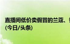 直播间低价卖假冒的兰蔻、香奈儿等品牌化妆品，15人获刑(今日/头条)