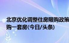 北京优化调整住房限购政策：2套房京籍家庭可在五环外新购一套房(今日/头条)