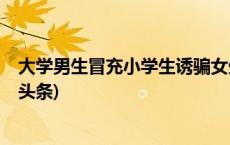 大学男生冒充小学生诱骗女生“骑大马”，校方通报(今日/头条)