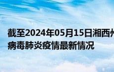 截至2024年05月15日湘西州疫情最新消息-湘西州新型冠状病毒肺炎疫情最新情况