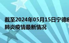 截至2024年05月15日宁德疫情最新消息-宁德新型冠状病毒肺炎疫情最新情况