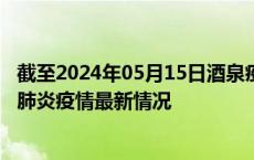 截至2024年05月15日酒泉疫情最新消息-酒泉新型冠状病毒肺炎疫情最新情况