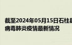 截至2024年05月15日石柱县疫情最新消息-石柱县新型冠状病毒肺炎疫情最新情况