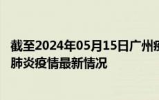 截至2024年05月15日广州疫情最新消息-广州新型冠状病毒肺炎疫情最新情况