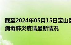 截至2024年05月15日宝山区疫情最新消息-宝山区新型冠状病毒肺炎疫情最新情况