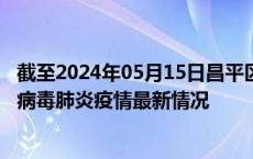 截至2024年05月15日昌平区疫情最新消息-昌平区新型冠状病毒肺炎疫情最新情况