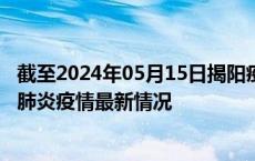 截至2024年05月15日揭阳疫情最新消息-揭阳新型冠状病毒肺炎疫情最新情况