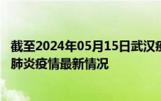 截至2024年05月15日武汉疫情最新消息-武汉新型冠状病毒肺炎疫情最新情况