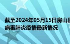 截至2024年05月15日房山区疫情最新消息-房山区新型冠状病毒肺炎疫情最新情况