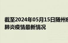 截至2024年05月15日随州疫情最新消息-随州新型冠状病毒肺炎疫情最新情况