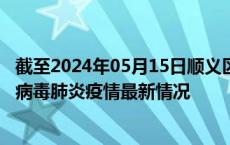 截至2024年05月15日顺义区疫情最新消息-顺义区新型冠状病毒肺炎疫情最新情况