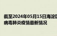 截至2024年05月15日海淀区疫情最新消息-海淀区新型冠状病毒肺炎疫情最新情况