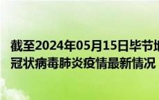 截至2024年05月15日毕节地区疫情最新消息-毕节地区新型冠状病毒肺炎疫情最新情况