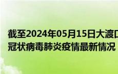 截至2024年05月15日大渡口区疫情最新消息-大渡口区新型冠状病毒肺炎疫情最新情况