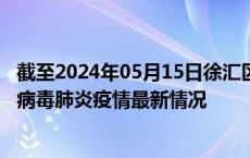 截至2024年05月15日徐汇区疫情最新消息-徐汇区新型冠状病毒肺炎疫情最新情况